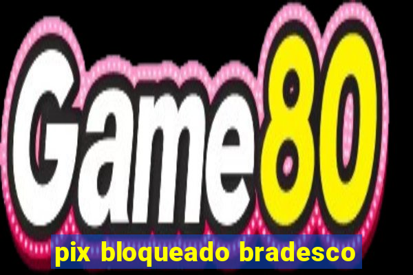 pix bloqueado bradesco